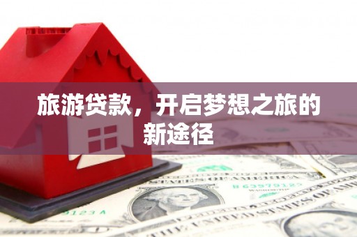 德兴旅游贷款，开启梦想之旅的新途径