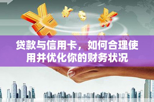 德兴贷款与信用卡，如何合理使用并优化你的财务状况