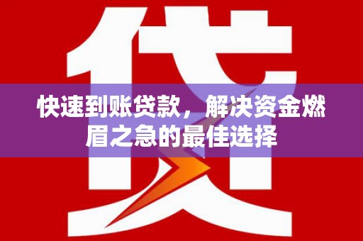 德兴快速到账贷款，解决资金燃眉之急的最佳选择