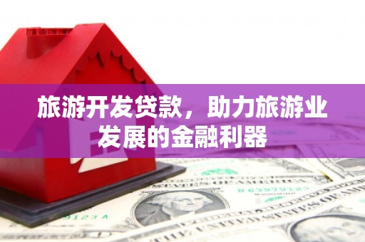 德兴旅游开发贷款，助力旅游业发展的金融利器