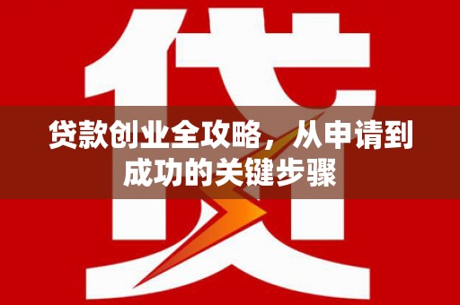 德兴贷款创业全攻略，从申请到成功的关键步骤