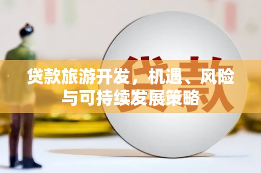 德兴贷款旅游开发，机遇、风险与可持续发展策略