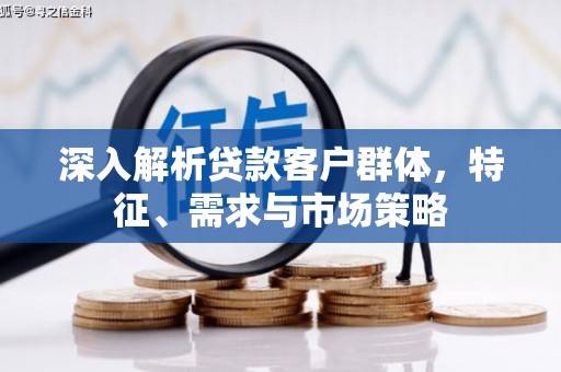 德兴深入解析贷款客户群体，特征、需求与市场策略