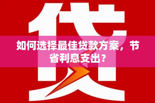 德兴如何选择最佳贷款方案，节省利息支出？