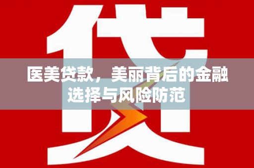 德兴医美贷款，美丽背后的金融选择与风险防范