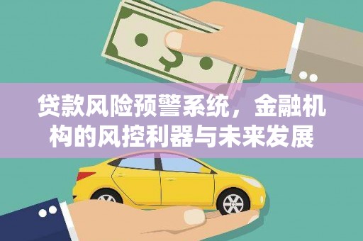 德兴贷款风险预警系统，金融机构的风控利器与未来发展