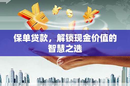 德兴保单贷款，解锁现金价值的智慧之选