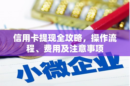 德兴信用卡提现全攻略，操作流程、费用及注意事项