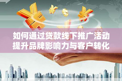 德兴如何通过贷款线下推广活动提升品牌影响力与客户转化率