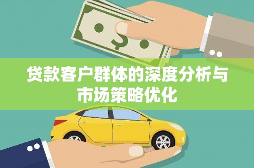德兴贷款客户群体的深度分析与市场策略优化