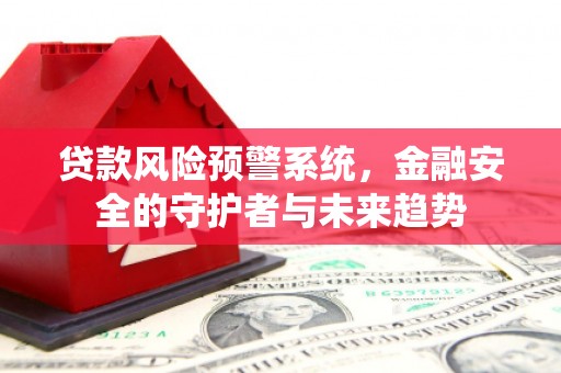 德兴贷款风险预警系统，金融安全的守护者与未来趋势
