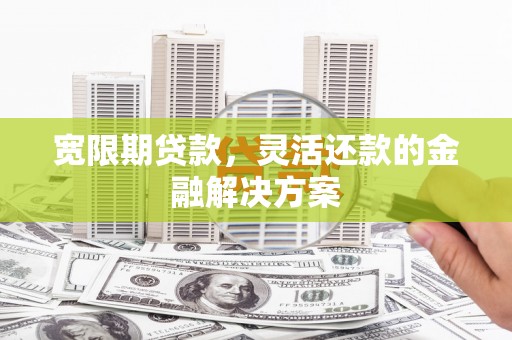 德兴宽限期贷款，灵活还款的金融解决方案