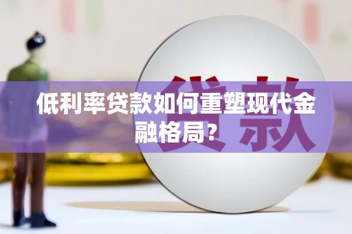 德兴低利率贷款如何重塑现代金融格局？