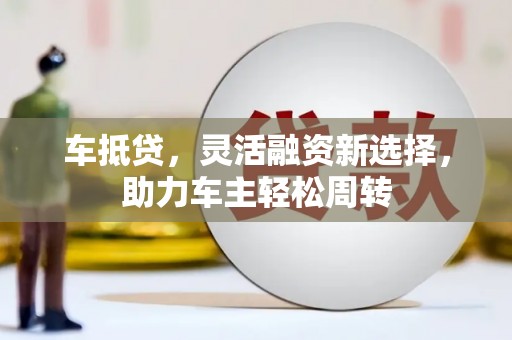 德兴车抵贷，灵活融资新选择，助力车主轻松周转