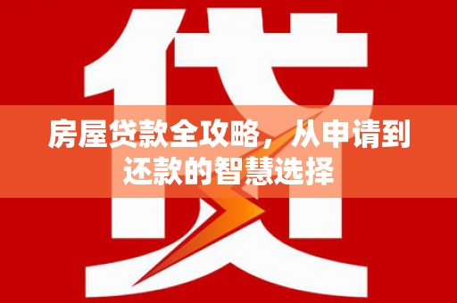 德兴房屋贷款全攻略，从申请到还款的智慧选择