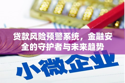 德兴贷款风险预警系统，金融安全的守护者与未来趋势