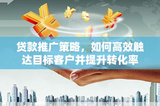 德兴贷款推广策略，如何高效触达目标客户并提升转化率