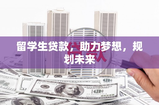 德兴留学生贷款，助力梦想，规划未来
