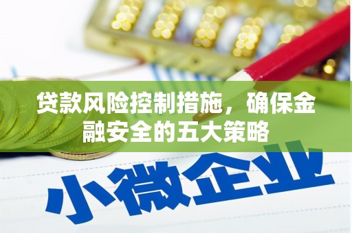德兴贷款风险控制措施，确保金融安全的五大策略