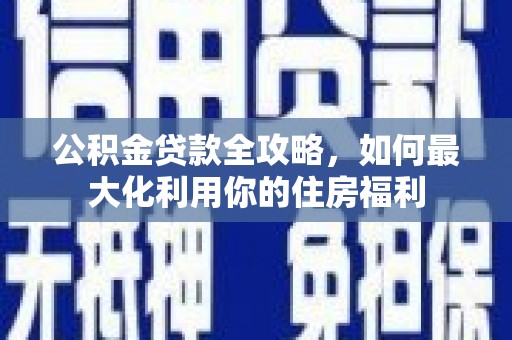 德兴公积金贷款全攻略，如何最大化利用你的住房福利