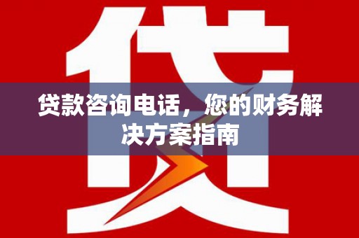 德兴贷款咨询电话，您的财务解决方案指南