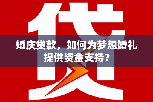 德兴婚庆贷款，如何为梦想婚礼提供资金支持？