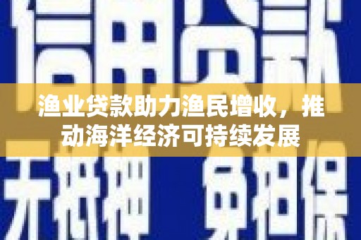 德兴渔业贷款助力渔民增收，推动海洋经济可持续发展