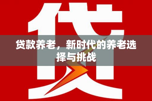 德兴贷款养老，新时代的养老选择与挑战