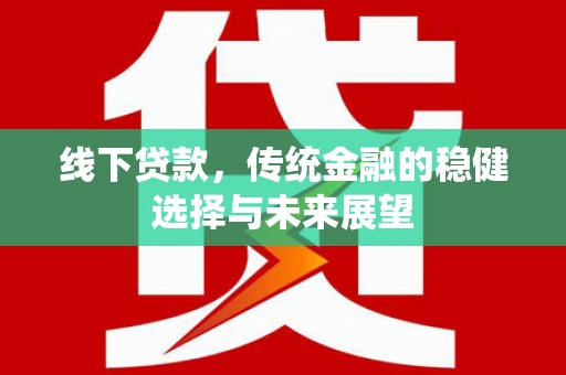 德兴线下贷款，传统金融的稳健选择与未来展望