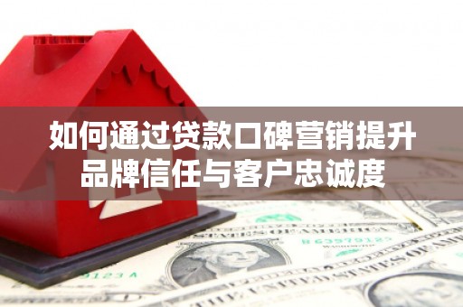 德兴如何通过贷款口碑营销提升品牌信任与客户忠诚度