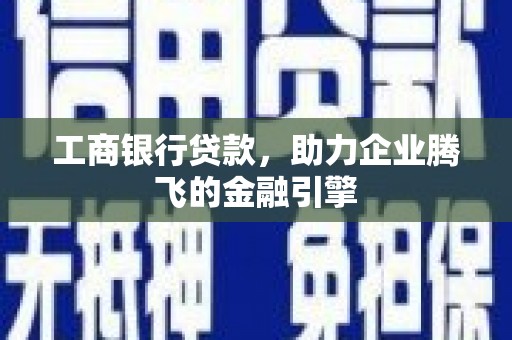德兴工商银行贷款，助力企业腾飞的金融引擎