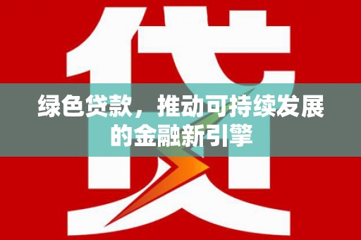 德兴绿色贷款，推动可持续发展的金融新引擎