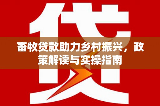 德兴畜牧贷款助力乡村振兴，政策解读与实操指南