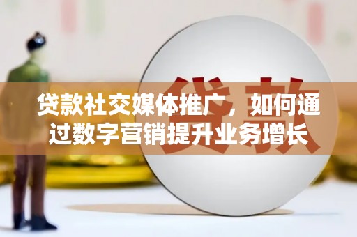 德兴贷款社交媒体推广，如何通过数字营销提升业务增长