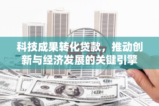 德兴科技成果转化贷款，推动创新与经济发展的关键引擎