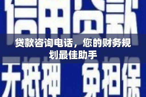德兴贷款咨询电话，您的财务规划最佳助手