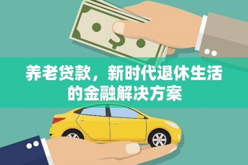 德兴养老贷款，新时代退休生活的金融解决方案