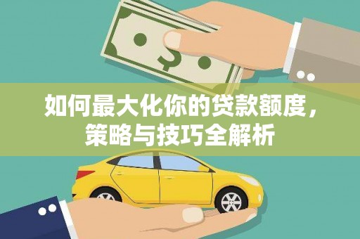 德兴如何最大化你的贷款额度，策略与技巧全解析