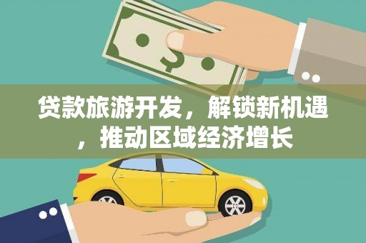 德兴贷款旅游开发，解锁新机遇，推动区域经济增长