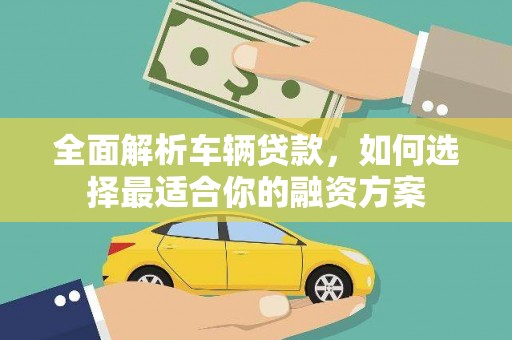德兴全面解析车辆贷款，如何选择最适合你的融资方案