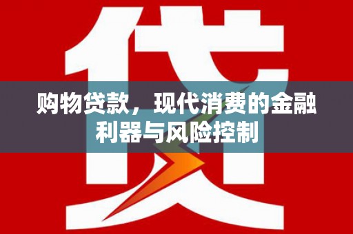 德兴购物贷款，现代消费的金融利器与风险控制