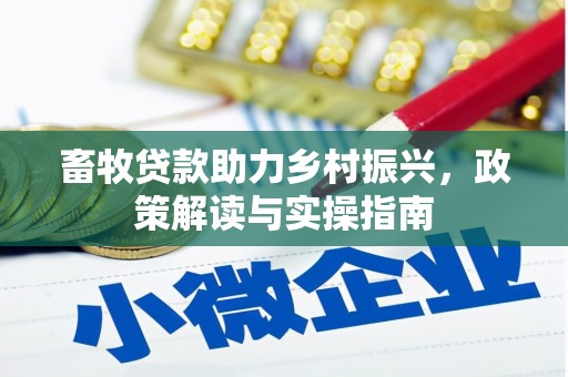 德兴畜牧贷款助力乡村振兴，政策解读与实操指南