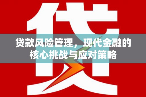 德兴贷款风险管理，现代金融的核心挑战与应对策略