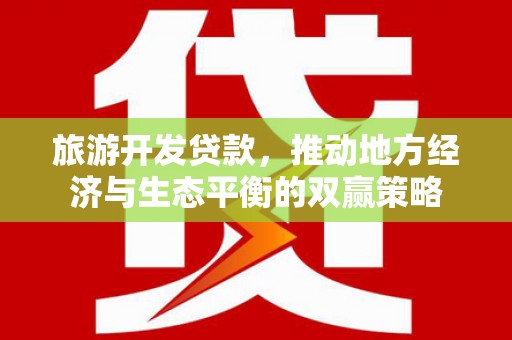 德兴旅游开发贷款，推动地方经济与生态平衡的双赢策略