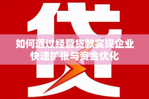 德兴如何通过经营贷款实现企业快速扩张与资金优化