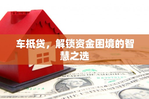 德兴车抵贷，解锁资金困境的智慧之选