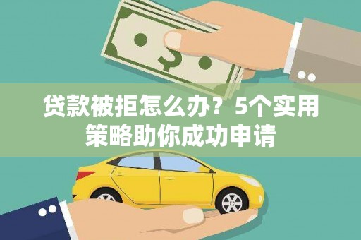 德兴贷款被拒怎么办？5个实用策略助你成功申请