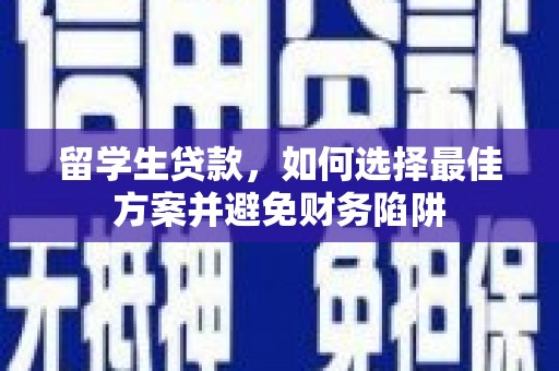 德兴留学生贷款，如何选择最佳方案并避免财务陷阱