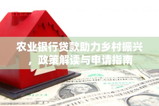 德兴农业银行贷款助力乡村振兴，政策解读与申请指南