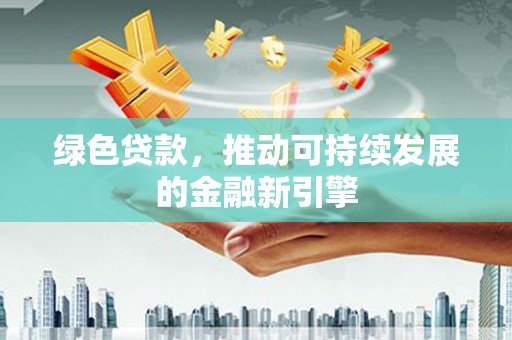 德兴绿色贷款，推动可持续发展的金融新引擎
